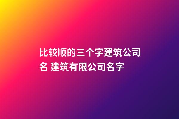 比较顺的三个字建筑公司名 建筑有限公司名字